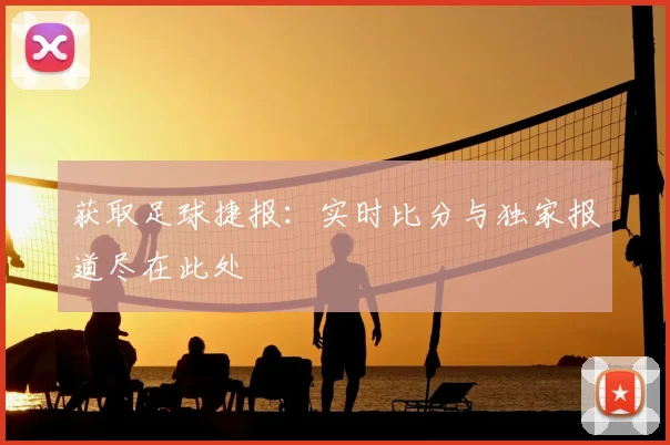 获取足球捷报：实时比分与独家报道尽在此处