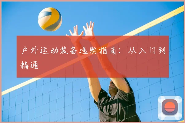 户外运动装备选购指南:从入门到精通