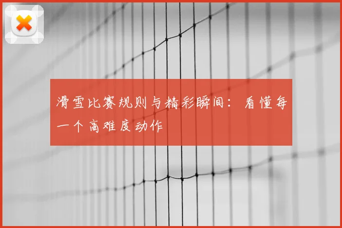 滑雪比赛规则与精彩瞬间:看懂每一个高难度动作