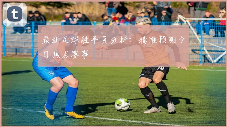最新足球胜平负分析:精准预测今日焦点赛事