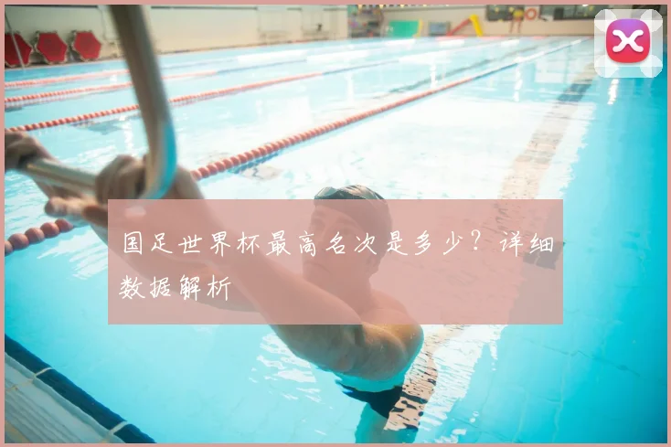 国足世界杯最高名次是多少？详细数据解析