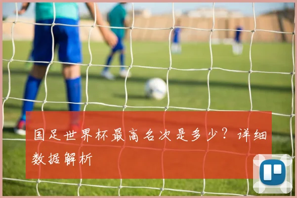 国足世界杯最高名次是多少？详细数据解析
